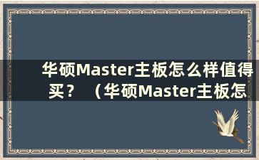 华硕Master主板怎么样值得买？ （华硕Master主板怎么样？知乎）